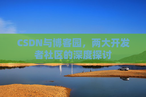 CSDN与博客园，两大开发者社区的深度探讨